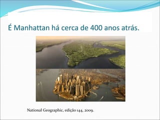 É Manhattan há cerca de 400 anos atrás.
National Geographic, edição 144, 2009.
 