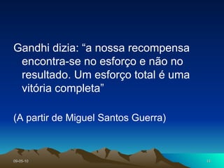 Gandhi dizia: “a nossa recompensa encontra-se no esforço e não no resultado. Um esforço total é uma vitória completa” (A partir de Miguel Santos Guerra) 