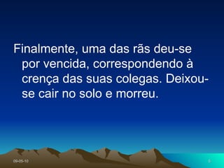 Finalmente, uma das rãs deu-se por vencida, correspondendo à crença das suas colegas. Deixou-se cair no solo e morreu.  