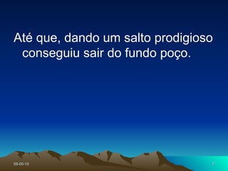 Até que, dando um salto prodigioso conseguiu sair do fundo poço.  