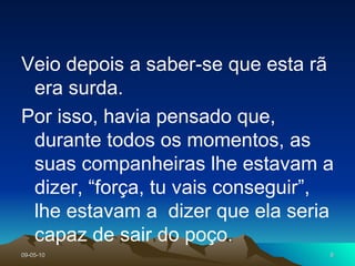 Veio depois a saber-se que esta rã era surda.  Por isso, havia pensado que, durante todos os momentos, as suas companheiras lhe estavam a dizer, “força, tu vais conseguir”, lhe estavam a  dizer que ela seria capaz de sair do poço. 
