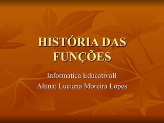 HISTÓRIA DAS FUNÇÕES Informática EducativaII Aluna: Luciana Moreira Lopes 