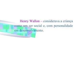 Henry Wallon – considerava a criança
como um ser social e, com personalidade
em desenvolvimento.
 