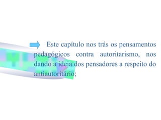 Este capítulo nos trás os pensamentos
pedagógicos contra autoritarismo, nos
dando a ideia dos pensadores a respeito do
antiautoritário;
 