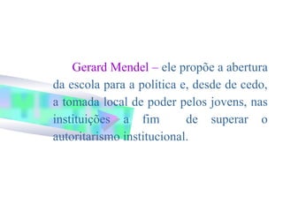 Gerard Mendel – ele propõe a abertura
da escola para a política e, desde de cedo,
a tomada local de poder pelos jovens, nas
instituições a fim         de superar o
autoritarismo institucional.
 