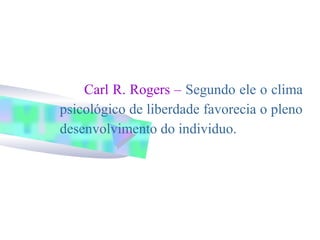 Carl R. Rogers – Segundo ele o clima
psicológico de liberdade favorecia o pleno
desenvolvimento do individuo.
 