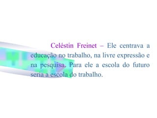 Celéstin Freinet – Ele centrava a
educação no trabalho, na livre expressão e
na pesquisa. Para ele a escola do futuro
seria a escola do trabalho.
 