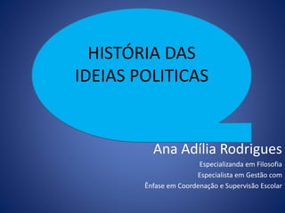 HISTÓRIA DAS
IDEIAS POLITICAS
Ana Adília Rodrigues
Especializanda em Filosofia
Especialista em Gestão com
Ênfase em Coordenação e Supervisão Escolar
 