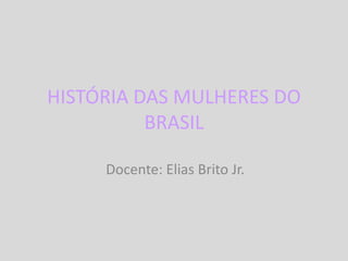 HISTÓRIA DAS MULHERES DO
BRASIL
Docente: Elias Brito Jr.
 