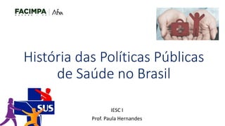 História das Políticas Públicas
de Saúde no Brasil
IESC I
Prof. Paula Hernandes
 