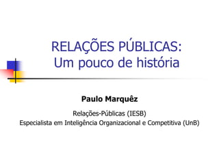 RELAÇÕES PÚBLICAS:
Um pouco de história
Paulo Marquêz
Relações-Públicas (IESB)
Especialista em Inteligência Organizacional e Competitiva (UnB)

 
