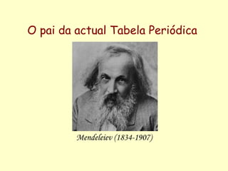 O pai da actual Tabela Periódica   Mendeleiev (1834-1907) 