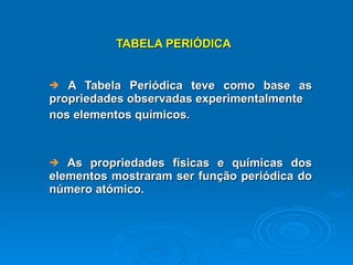 TABELA PERIÓDICA A Tabela Periódica teve como base as propriedades observadas experimentalmente  nos elementos químicos.  As propriedades físicas e químicas dos elementos mostraram ser função periódica do número atómico.  