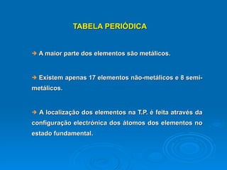 TABELA PERIÓDICA A maior parte dos elementos são metálicos.  Existem apenas 17 elementos não-metálicos e 8 semi-metálicos.  A localização dos elementos na T.P. é feita através da configuração electrónica dos átomos dos elementos no estado fundamental.     