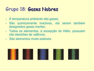 Grupo 18:  Gases Nobres  <ul><li>À temperatura ambiente são gases; </li></ul><ul><li>São quimicamente inactivos, daí serem...