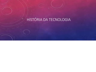 HISTÓRIA DA TECNOLOGIA
 