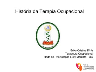 História da Terapia Ocupacional Érika Cristina Diniz Terapeuta Ocupacional Rede de Reabilitação Lucy Montoro - Jaú 