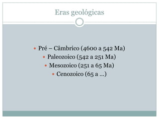 Eras geológicas



 Pré – Câmbrico (4600 a 542 Ma)
    Paleozoico (542 a 251 Ma)
    Mesozoico (251 a 65 Ma)
       Ce...