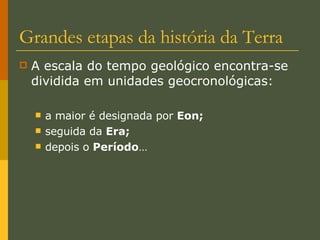 Grandes etapas da história da Terra A escala do tempo geológico encontra-se dividida em unidades geocronológicas: a maior é designada por  Eon; seguida da  Era; depois o  Período … 