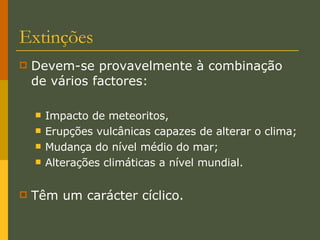 Extinções Devem-se provavelmente à combinação de vários factores: Impacto de meteoritos, Erupções vulcânicas capazes de alterar o clima; Mudança do nível médio do mar; Alterações climáticas a nível mundial. Têm um carácter cíclico. 