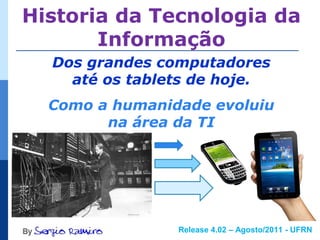 Historia da Tecnologia da
       Informação
  Dos grandes computadores
    até os tablets de hoje.
  Como a humanidade evoluiu
        na área da TI




                Release 4.02 – Agosto/2011 - UFRN
 