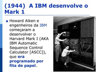 (1944) A IBM desenvolve o
Mark 1
∎   Howard Aiken e
    engenheiros da IBM
    começaram a
    desenvolver o
    Harvard Mark I (AKA
    IBM Automatic
    Sequence Control
    Calculator [ASCC]),
    que era
    programado por
    fita de papel.          14

                             14
 