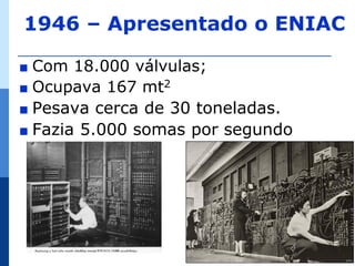 1946 – Apresentado o ENIAC

∎ Com 18.000 válvulas;
∎ Ocupava 167 mt2
∎ Pesava cerca de 30 toneladas.
∎ Fazia 5.000 somas por segundo




                                  16

                                   16
 