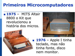 Primeiros Microcomputadores

∎   1975 – MITS Altair
    8800 o Kit que
    revolucionou a
    história dos micros.



                   ∎   1976 – Apple I tinha
                       teclado, mas não
                       tinha fonte, disco
                       nem monitor.
 