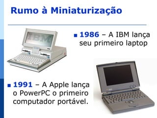 Rumo à Miniaturização

                   ∎   1986 – A IBM lança
                       seu primeiro laptop




∎   1991 – A Apple lança
    o PowerPC o primeiro
    computador portável.
 
