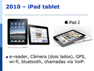 2010 – iPad tablet




∎   e-reader, Câmera (dois lados), GPS,
    wi-fi, bluetooth, chamadas via VoiP.
 