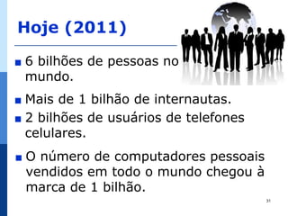 Hoje (2011)

∎   6 bilhões de pessoas no
    mundo.
∎ Mais de 1 bilhão de internautas.
∎ 2 bilhões de usuários de telefones
  celulares.
∎   O número de computadores pessoais
    vendidos em todo o mundo chegou à
    marca de 1 bilhão.
                                        31
 