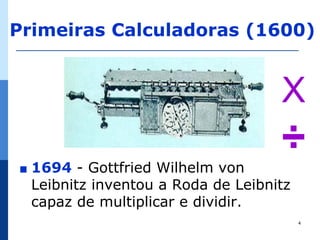 Primeiras Calculadoras (1600)


                                      X
∎   1694 - Gottfried Wilhelm von
                                      ÷
    Leibnitz inventou a Roda de Leibnitz
    capaz de multiplicar e dividir.
                                           4
 