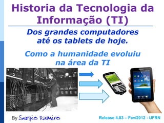 Historia da Tecnologia da
    Informação (TI)
  Dos grandes computadores
    até os tablets de hoje.
  Como a humanidade evoluiu
        na área da TI




                  Release 4.03 – Fev/2012 - UFRN
 