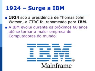 1924 – Surge a IBM
∎   1924 sob a presidência de Thomas John
    Watson, a CTRC foi renomeada para IBM.
∎   A IBM evolui durante os próximos 60 anos
    até se tornar a maior empresa de
    Computadores do mundo.
 