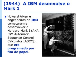 (1944) A IBM desenvolve o
Mark 1
∎   Howard Aiken e
    engenheiros da IBM
    começaram a
    desenvolver o
    Harvard Mark I (AKA
    IBM Automatic
    Sequence Control
    Calculator [ASCC]),
    que era
    programado por
    fita de papel.
                            15
 