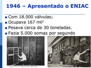 1946 – Apresentado o ENIAC

∎ Com 18.000 válvulas;
∎ Ocupava 167 mt2
∎ Pesava cerca de 30 toneladas.
∎ Fazia 5.000 somas por segundo




                                  17
 