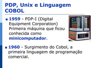 PDP, Unix e Linguagem
COBOL
∎   1959 - PDP-I (Digital
    Equipment Corporation)
    Primeira máquina que ficou
    conhecida como
    minicomputador.

∎   1960 - Surgimento do Cobol, a
    primeira linguagem de programação
    comercial.
 