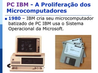 PC IBM - A Proliferação dos
Microcomputadores
∎   1980 – IBM cria seu microcomputador
    batizado de PC IBM usa o Sistema
    Operacional da Microsoft.
 