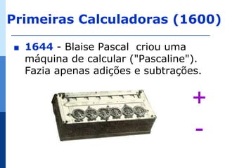 Primeiras Calculadoras (1600)

∎   1644 - Blaise Pascal criou uma
    máquina de calcular ("Pascaline").
    Fazia apenas adições e subtrações.


                                    +
                                    -
 