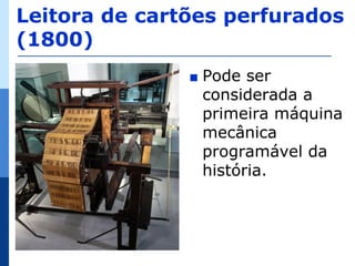 Leitora de cartões perfurados
(1800)
               ∎   Pode ser
                   considerada a
                   primeira máquina
                   mecânica
                   programável da
                   história.
 