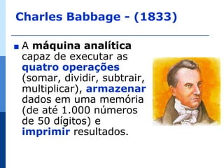 Charles Babbage - (1833)

∎   A máquina analítica
    capaz de executar as
    quatro operações
    (somar, dividir, subtrair,
    multiplicar), armazenar
    dados em uma memória
    (de até 1.000 números
    de 50 dígitos) e
    imprimir resultados.
 