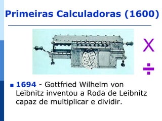 Primeiras Calculadoras (1600)


                                      X
∎   1694 - Gottfried Wilhelm von
                                      ÷
    Leibnitz inventou a Roda de Leibnitz
    capaz de multiplicar e dividir.
 