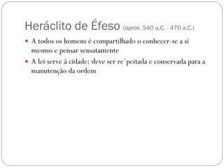 Heráclito de Éfeso  ( aprox. 540 a.C. - 470 a.C.) A todos os homens é compartilhado o conhecer-se a si mesmo e pensar sensatamente A lei serve à cidade: deve ser re´peitada e conservada para a manutenção da ordem 