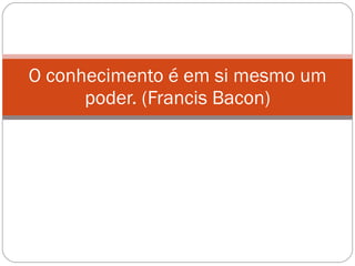 O conhecimento é em si mesmo um poder. (Francis Bacon) 