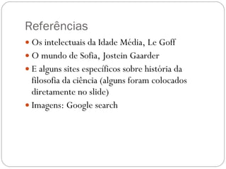Referências Os intelectuais da Idade Média, Le Goff O mundo de Sofia, Jostein Gaarder E alguns sites específicos sobre história da filosofia da ciência (alguns foram colocados diretamente no slide) Imagens: Google search 