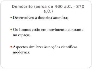 Demócrito (cerca de 460 a.C. - 370 a.C.) Desenvolveu a doutrina atomísta; Os átomos estão em movimento constante no espaço; Aspectos similares às noções científicas modernas. 