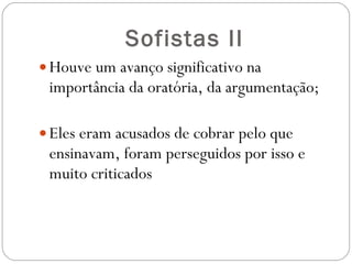 Sofistas II Houve um avanço significativo na importância da oratória, da argumentação; Eles eram acusados de cobrar pelo que ensinavam, foram perseguidos por isso e muito criticados 