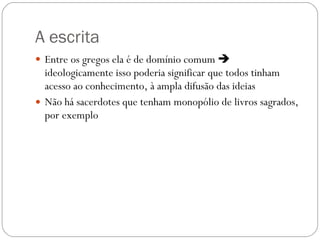 A escrita Entre os gregos ela é de domínio comum    ideologicamente isso poderia significar que todos tinham acesso ao conhecimento, à ampla difusão das ideias  Não há sacerdotes que tenham monopólio de livros sagrados, por exemplo 