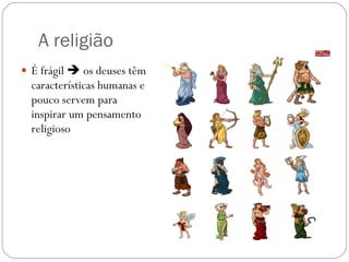 A religião É frágil    os deuses têm características humanas e pouco servem para inspirar um pensamento religioso 