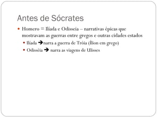 Antes de Sócrates Homero = Ilíada e Odisseia – narrativas épicas que mostravam as guerras entre gregos e outras cidades estados Ilíada   narra a guerra de Tróia (Ílion em grego) Odisséia    narra as viagens de Ulisses 